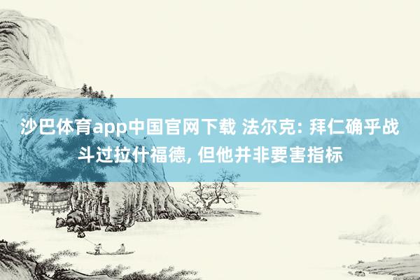 沙巴体育app中国官网下载 法尔克: 拜仁确乎战斗过拉什福德， 但他并非要害指标