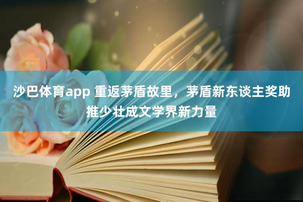 沙巴体育app 重返茅盾故里，茅盾新东谈主奖助推少壮成文学界新力量