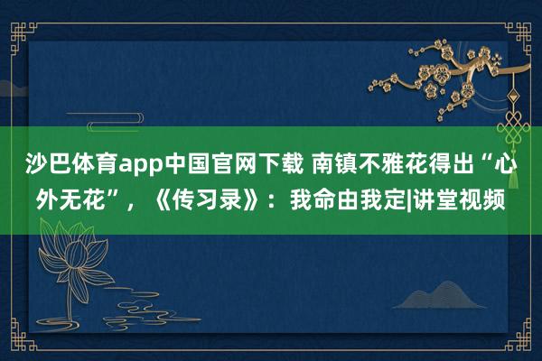 沙巴体育app中国官网下载 南镇不雅花得出“心外无花”，《传习录》：我命由我定|讲堂视频