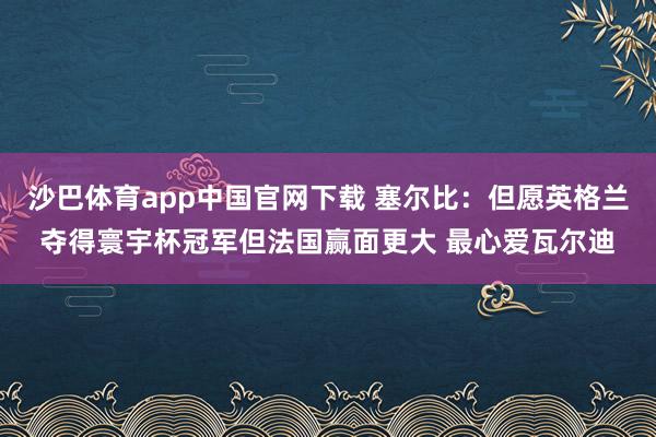 沙巴体育app中国官网下载 塞尔比：但愿英格兰夺得寰宇杯冠军但法国赢面更大 最心爱瓦尔迪