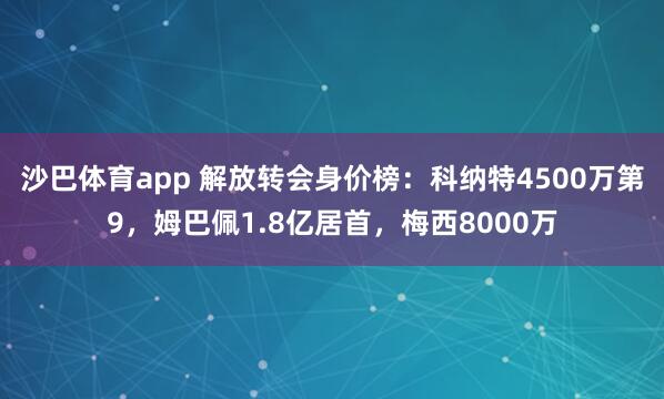 沙巴体育app 解放转会身价榜:科纳特4500万第9,姆巴佩1.8亿居首,梅西8000万