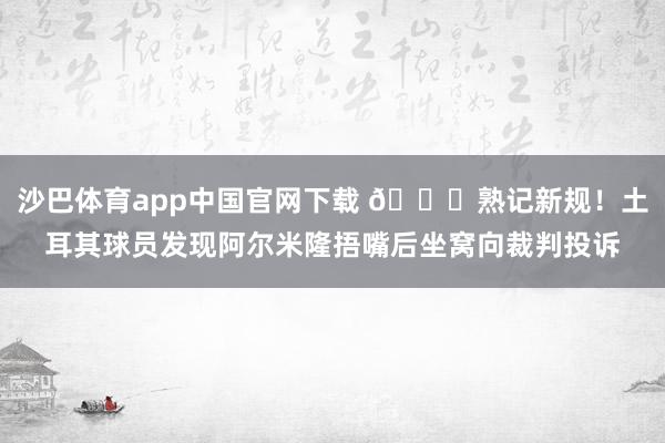 沙巴体育app中国官网下载 😂熟记新规！土耳其球员发现阿尔米隆捂嘴后坐窝向裁判投诉