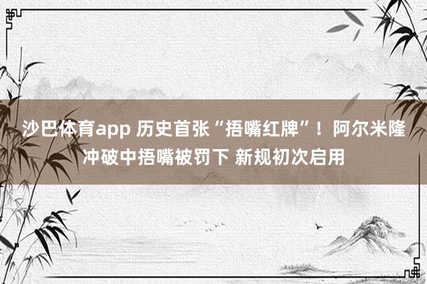 沙巴体育app 历史首张“捂嘴红牌”!阿尔米隆冲破中捂嘴被罚下 新规初次启用