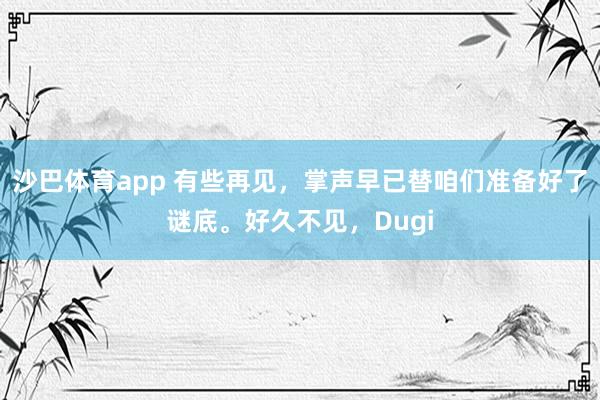 沙巴体育app 有些再见,掌声早已替咱们准备好了谜底。好久不见,Dugi